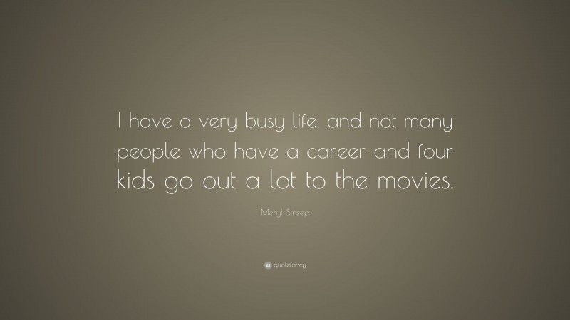 Meryl Streep Quote: “I have a very busy life, and not many people who have a career and four kids go out a lot to the movies.”