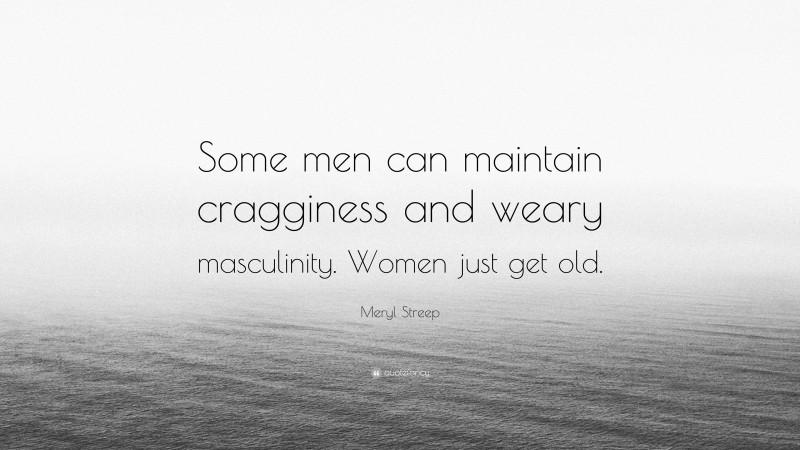 Meryl Streep Quote: “Some men can maintain cragginess and weary masculinity. Women just get old.”