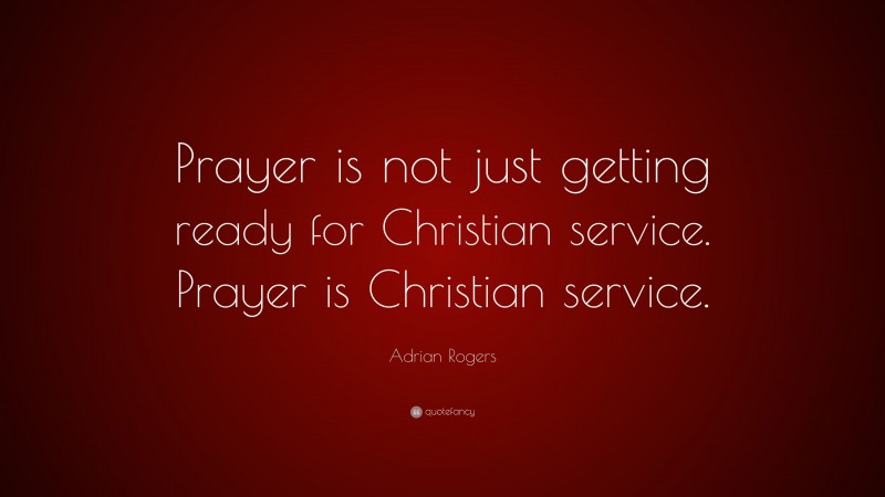 Adrian Rogers Quote: “Prayer is not just getting ready for Christian service. Prayer is Christian service.”