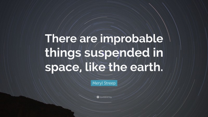 Meryl Streep Quote: “There are improbable things suspended in space, like the earth.”