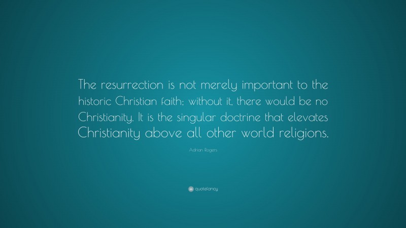 Adrian Rogers Quote: “The resurrection is not merely important to the historic Christian faith; without it, there would be no Christianity. It is the singular doctrine that elevates Christianity above all other world religions.”