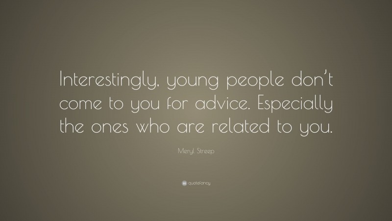 Meryl Streep Quote: “Interestingly, young people don’t come to you for advice. Especially the ones who are related to you.”