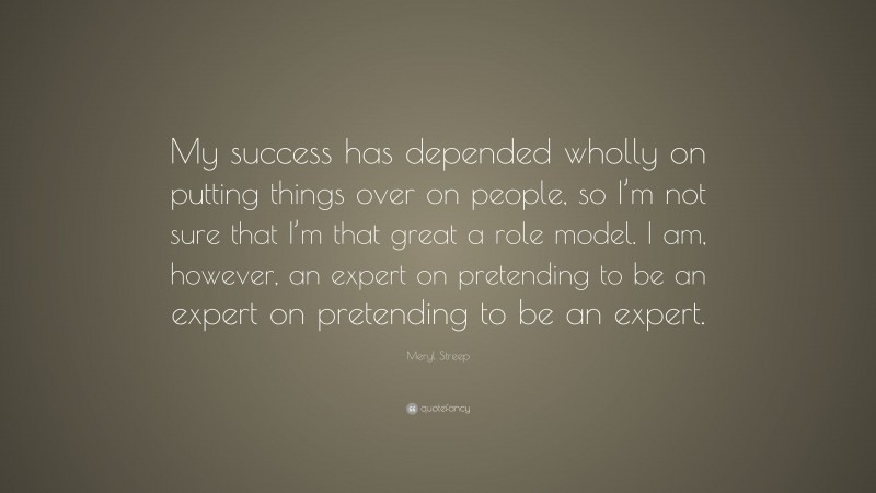 Meryl Streep Quote: “My success has depended wholly on putting things over on people, so I’m not sure that I’m that great a role model. I am, however, an expert on pretending to be an expert on pretending to be an expert.”