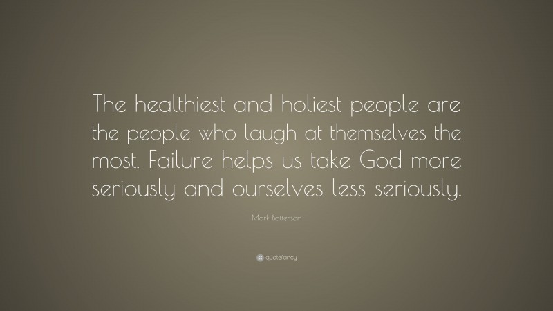 Mark Batterson Quote: “The healthiest and holiest people are the people who laugh at themselves the most. Failure helps us take God more seriously and ourselves less seriously.”