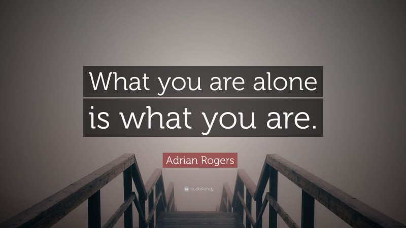Adrian Rogers Quote: “What you are alone is what you are.”