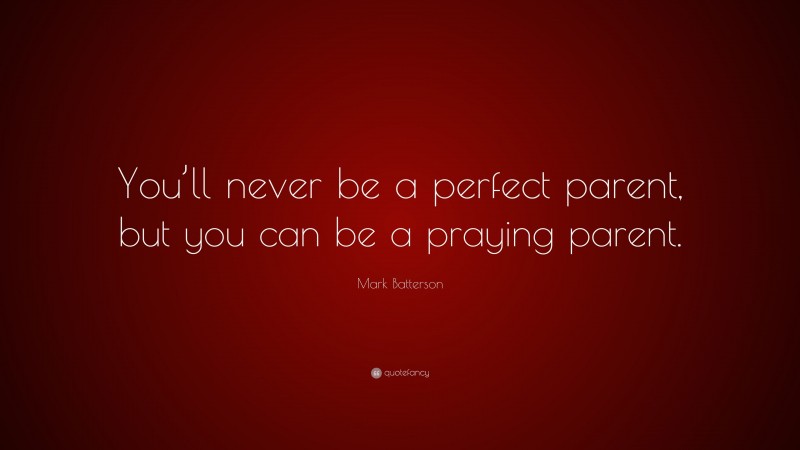 Mark Batterson Quote: “You’ll never be a perfect parent, but you can be a praying parent.”