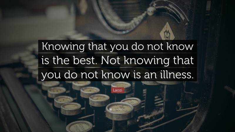 Laozi Quote: “Knowing that you do not know is the best. Not knowing that you do not know is an illness.”