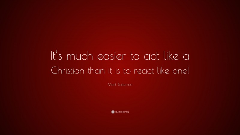 Mark Batterson Quote: “It’s much easier to act like a Christian than it is to react like one!”