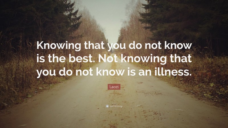 Laozi Quote: “Knowing that you do not know is the best. Not knowing that you do not know is an illness.”
