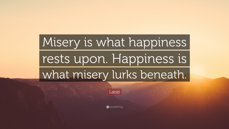 Laozi Quote: “Misery is what happiness rests upon. Happiness is what misery lurks beneath.”