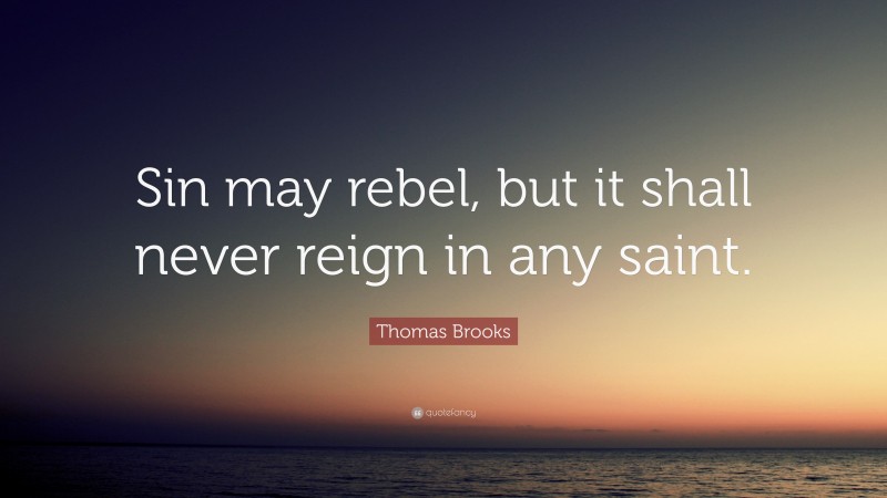 Thomas Brooks Quote: “Sin may rebel, but it shall never reign in any saint.”
