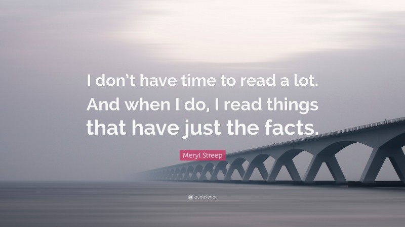 Meryl Streep Quote: “I don’t have time to read a lot. And when I do, I read things that have just the facts.”