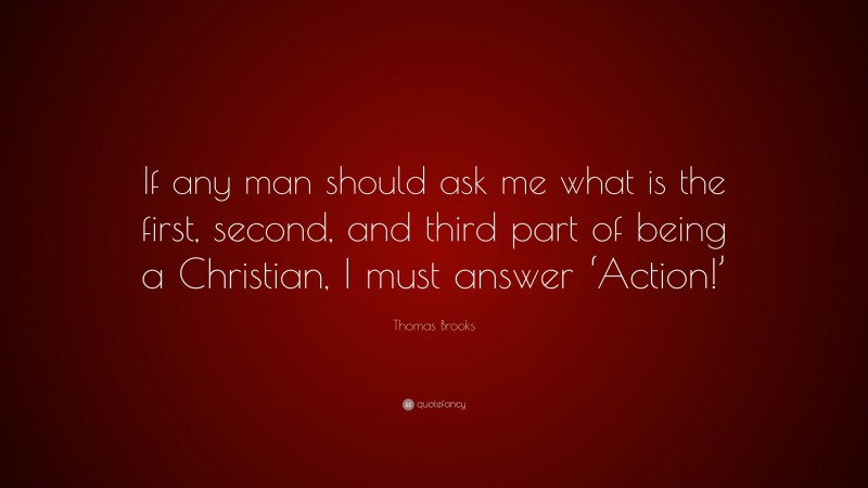 Thomas Brooks Quote: “If any man should ask me what is the first, second, and third part of being a Christian, I must answer ‘Action!’”