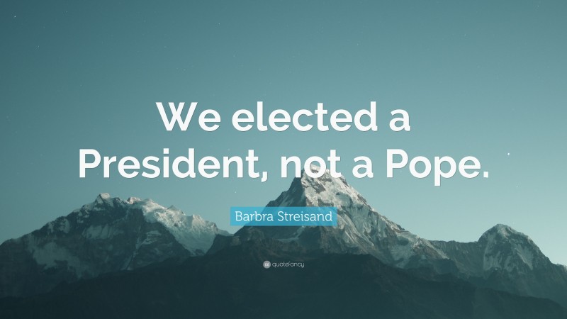 Barbra Streisand Quote: “We elected a President, not a Pope.”