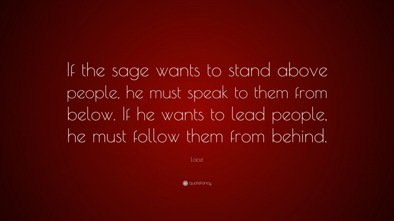 Laozi Quote: “If the sage wants to stand above people, he must speak to them from below. If he wants to lead people, he must follow them from behind.”
