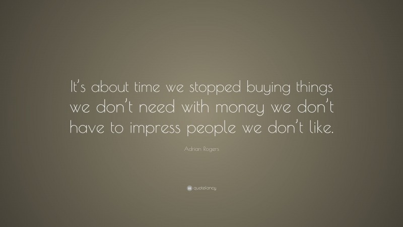 Adrian Rogers Quote: “It’s about time we stopped buying things we don’t need with money we don’t have to impress people we don’t like.”