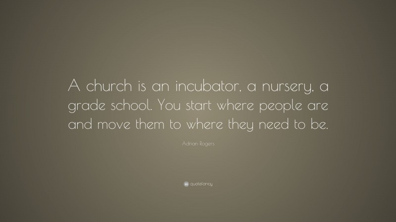 Adrian Rogers Quote: “A church is an incubator, a nursery, a grade school. You start where people are and move them to where they need to be.”