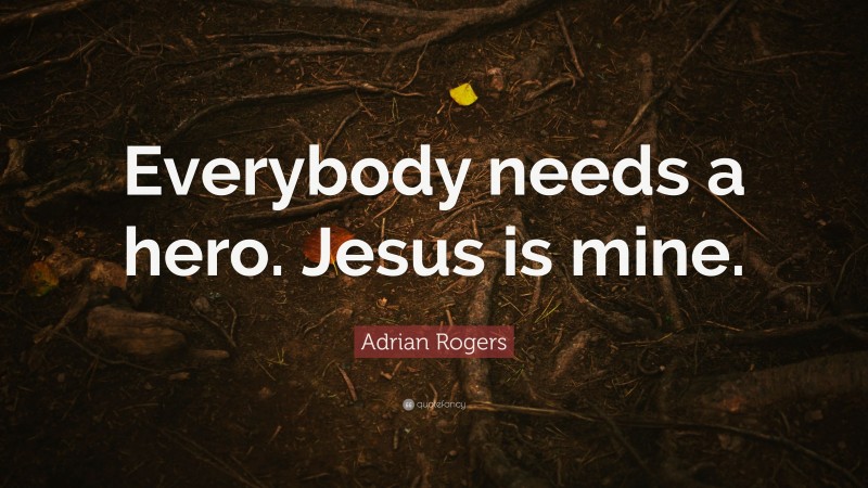 Adrian Rogers Quote: “Everybody needs a hero. Jesus is mine.”