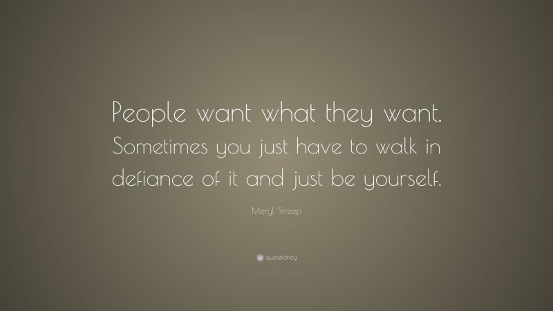 Meryl Streep Quote: “People want what they want. Sometimes you just have to walk in defiance of it and just be yourself.”