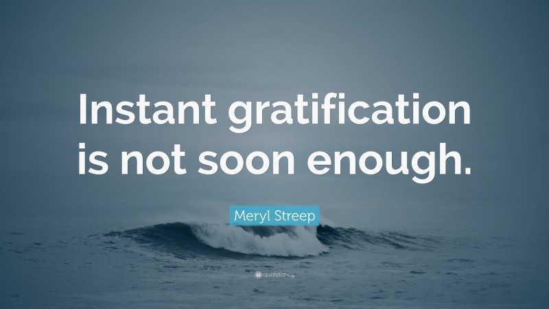 Meryl Streep Quote: “Instant gratification is not soon enough.”