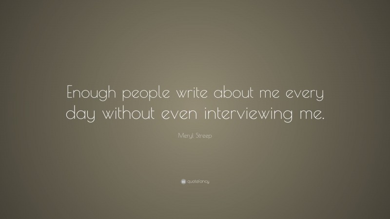 Meryl Streep Quote: “Enough people write about me every day without even interviewing me.”
