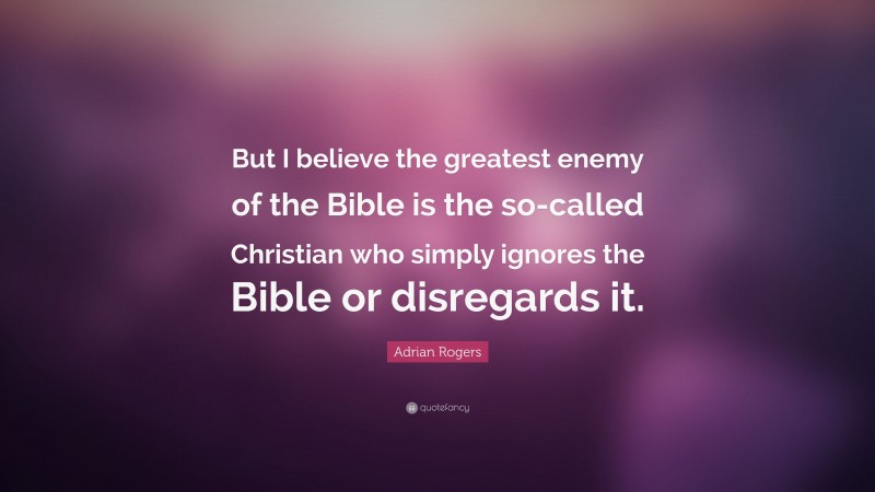 Adrian Rogers Quote: “But I believe the greatest enemy of the Bible is the so-called Christian who simply ignores the Bible or disregards it.”