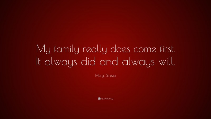 Meryl Streep Quote: “My family really does come first. It always did and always will.”