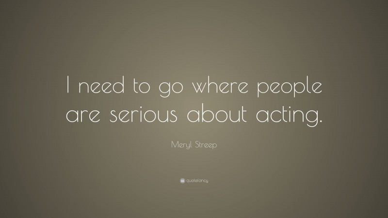 Meryl Streep Quote: “I need to go where people are serious about acting.”