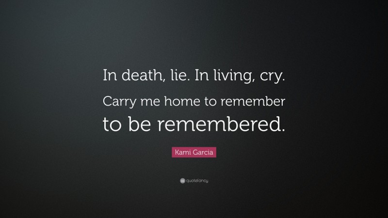 Kami Garcia Quote: “In death, lie. In living, cry. Carry me home to remember to be remembered.”