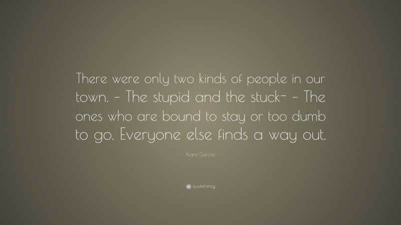 Kami Garcia Quote: “There were only two kinds of people in our town. – The stupid and the stuck- – The ones who are bound to stay or too dumb to go. Everyone else finds a way out.”