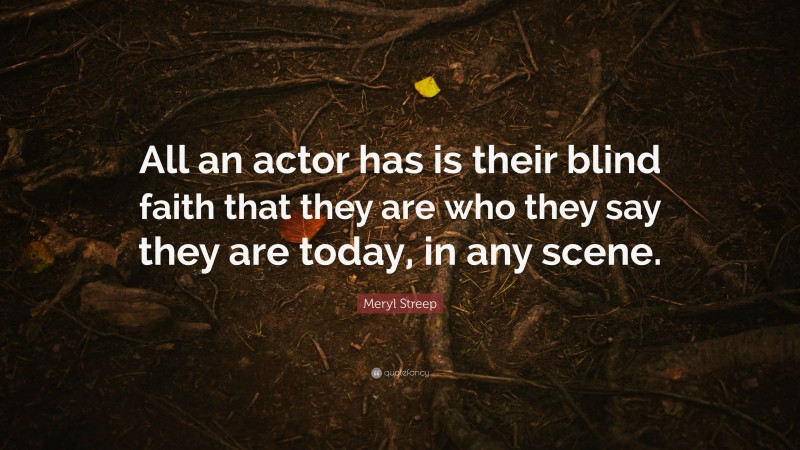 Meryl Streep Quote: “All an actor has is their blind faith that they are who they say they are today, in any scene.”