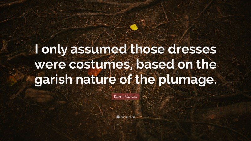 Kami Garcia Quote: “I only assumed those dresses were costumes, based on the garish nature of the plumage.”