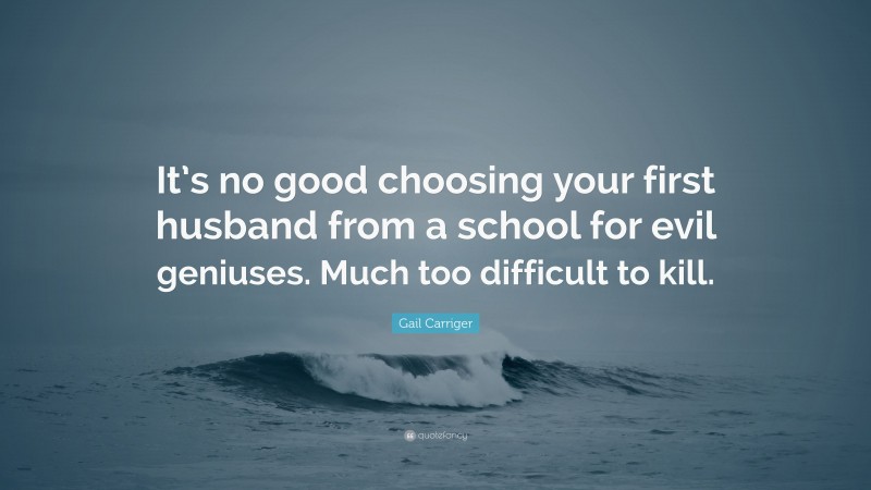 Gail Carriger Quote: “It’s no good choosing your first husband from a school for evil geniuses. Much too difficult to kill.”