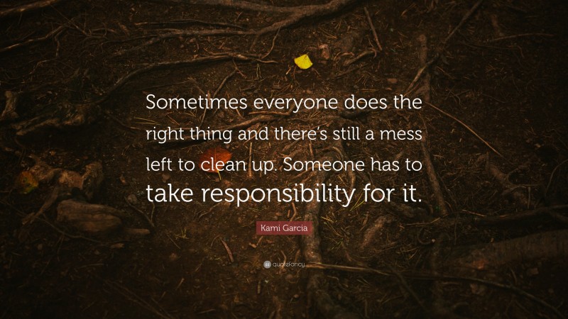Kami Garcia Quote: “Sometimes everyone does the right thing and there’s still a mess left to clean up. Someone has to take responsibility for it.”