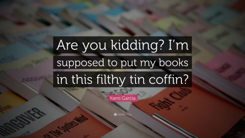 Kami Garcia Quote: “Are you kidding? I’m supposed to put my books in this filthy tin coffin?”