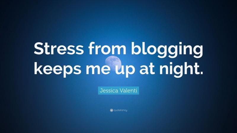 Jessica Valenti Quote: “Stress from blogging keeps me up at night.”