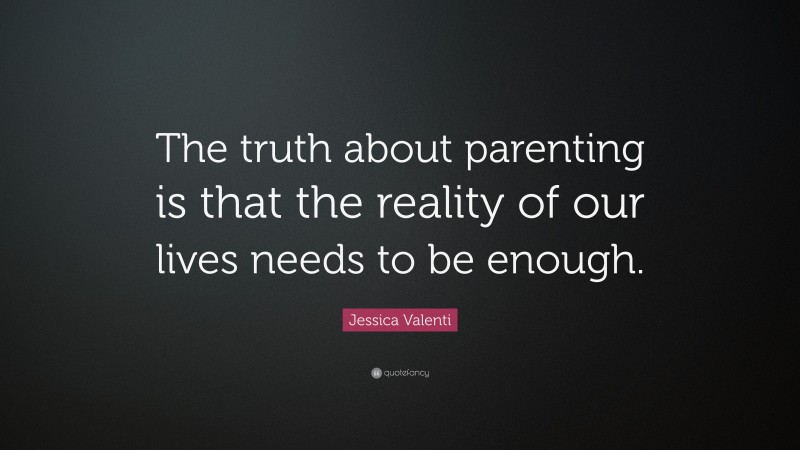 Jessica Valenti Quote: “The truth about parenting is that the reality of our lives needs to be enough.”