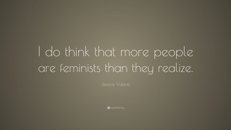 Jessica Valenti Quote: “I do think that more people are feminists than they realize.”