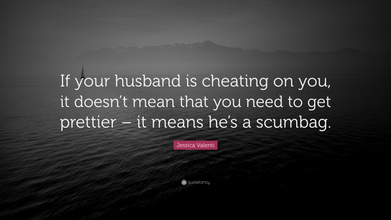 Jessica Valenti Quote: “If your husband is cheating on you, it doesn’t mean that you need to get prettier – it means he’s a scumbag.”