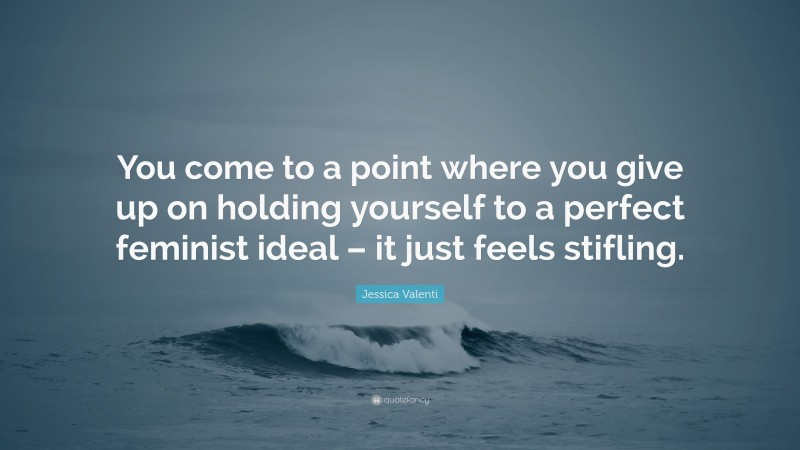 Jessica Valenti Quote: “You come to a point where you give up on holding yourself to a perfect feminist ideal – it just feels stifling.”