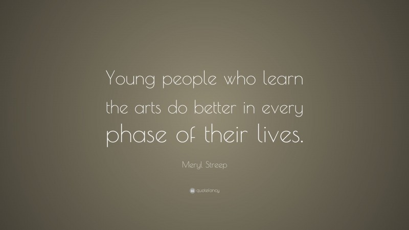 Meryl Streep Quote: “Young people who learn the arts do better in every phase of their lives.”
