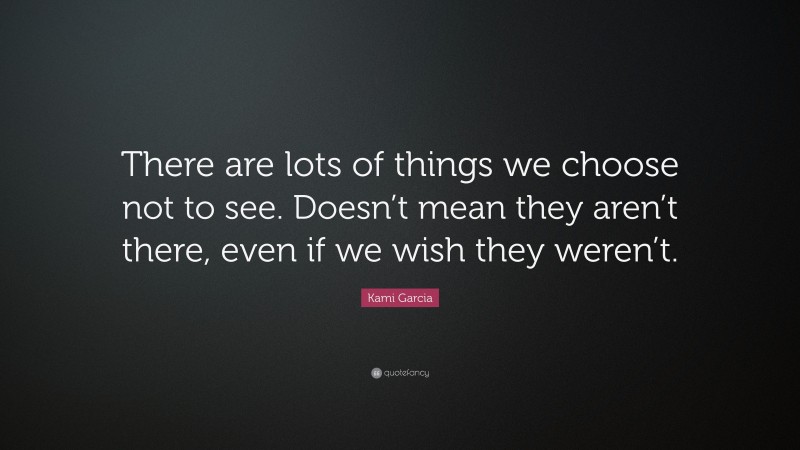 Kami Garcia Quote: “There are lots of things we choose not to see. Doesn’t mean they aren’t there, even if we wish they weren’t.”