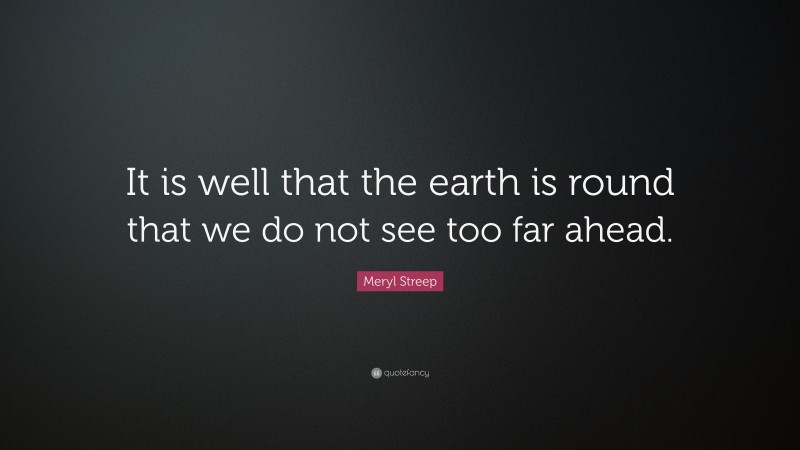 Meryl Streep Quote: “It is well that the earth is round that we do not see too far ahead.”