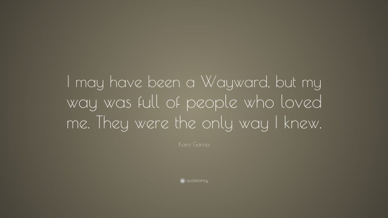Kami Garcia Quote: “I may have been a Wayward, but my way was full of people who loved me. They were the only way I knew.”