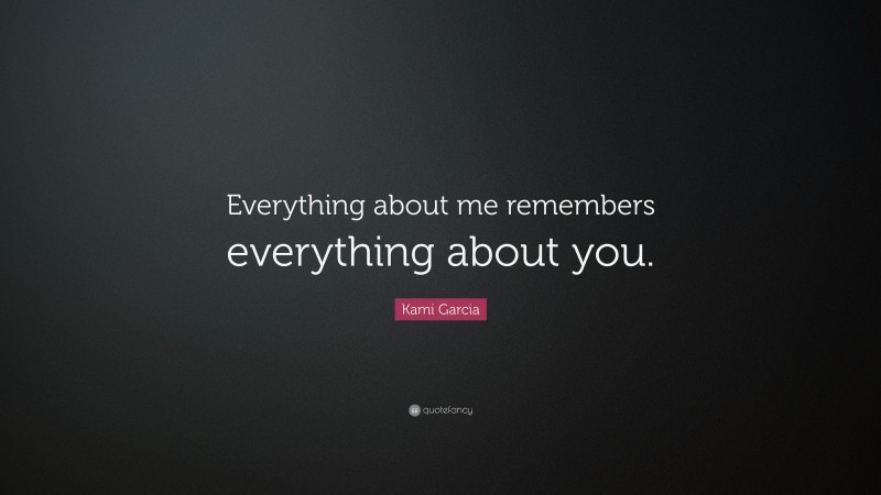 Kami Garcia Quote: “Everything about me remembers everything about you.”
