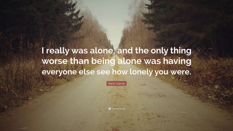 Kami Garcia Quote: “I really was alone, and the only thing worse than being alone was having everyone else see how lonely you were.”