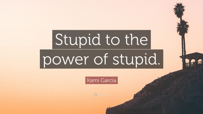 Kami Garcia Quote: “Stupid to the power of stupid.”