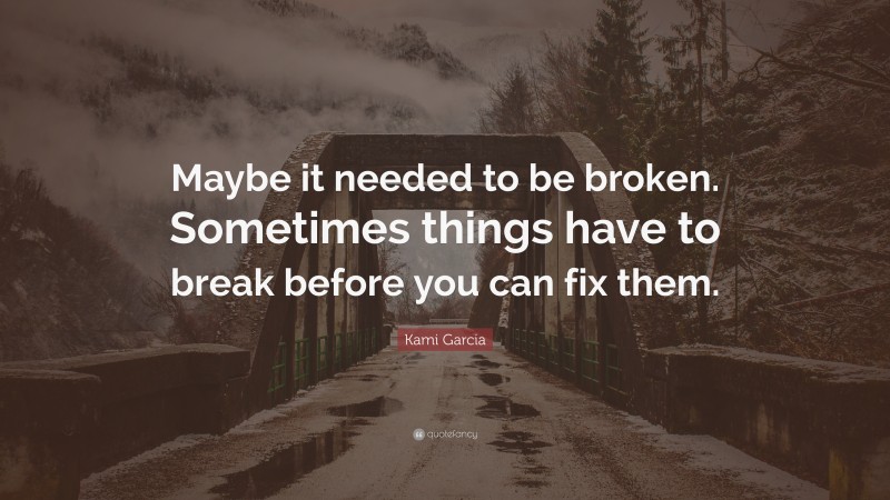 Kami Garcia Quote: “Maybe it needed to be broken. Sometimes things have to break before you can fix them.”