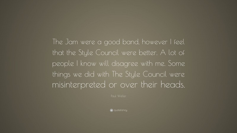 Paul Weller Quote: “The Jam were a good band, however I feel that the Style Council were better. A lot of people I know will disagree with me. Some things we did with The Style Council were misinterpreted or over their heads.”
