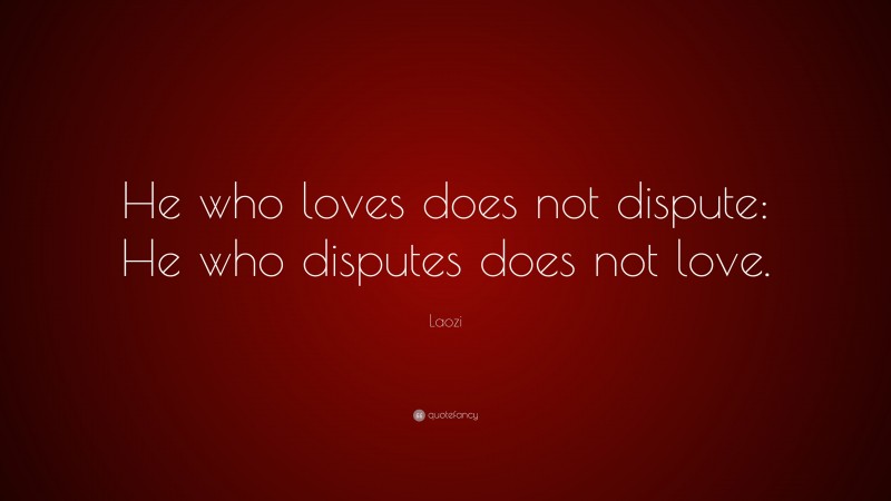 Laozi Quote: “He who loves does not dispute: He who disputes does not love.”